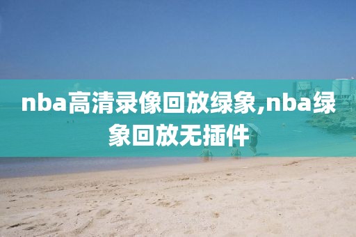 nba高清录像回放绿象,nba绿象回放无插件