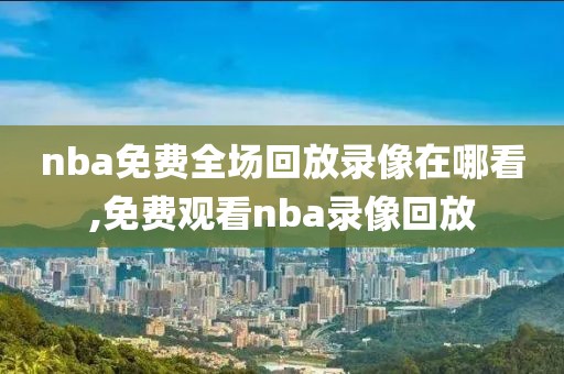 nba免费全场回放录像在哪看,免费观看nba录像回放