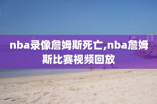 nba录像詹姆斯死亡,nba詹姆斯比赛视频回放