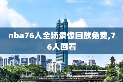 nba76人全场录像回放免费,76人回看