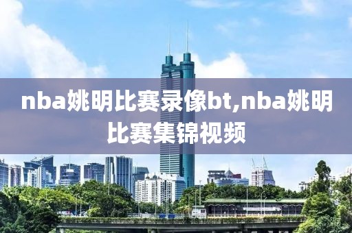 nba姚明比赛录像bt,nba姚明比赛集锦视频