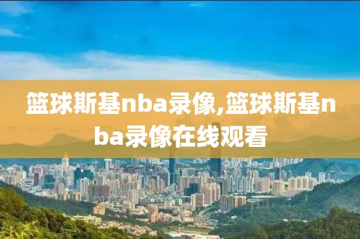 篮球斯基nba录像,篮球斯基nba录像在线观看
