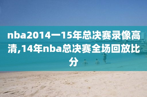 nba2014一15年总决赛录像高清,14年nba总决赛全场回放比分