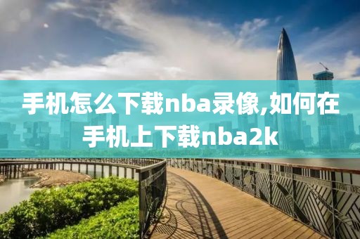 手机怎么下载nba录像,如何在手机上下载nba2k