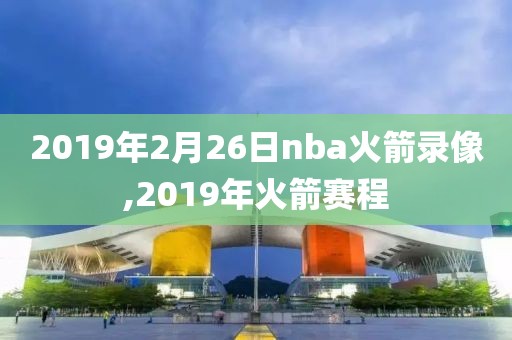 2019年2月26日nba火箭录像,2019年火箭赛程