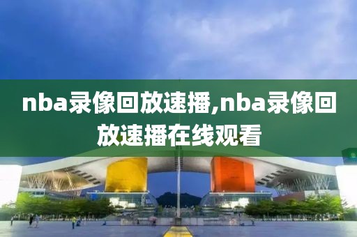 nba录像回放速播,nba录像回放速播在线观看