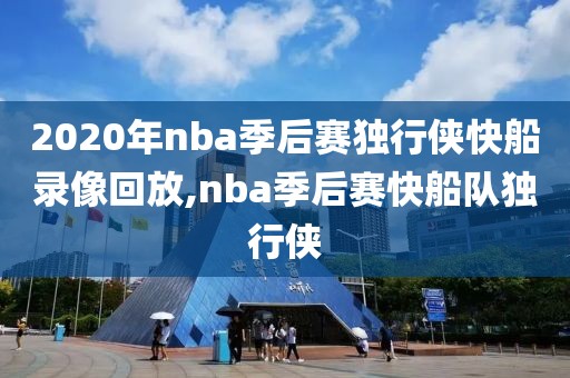 2020年nba季后赛独行侠快船录像回放,nba季后赛快船队独行侠
