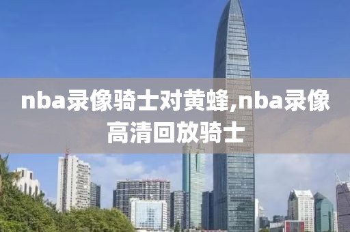 nba录像骑士对黄蜂,nba录像高清回放骑士
