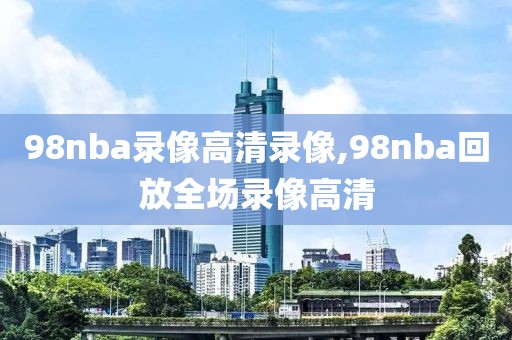 98nba录像高清录像,98nba回放全场录像高清