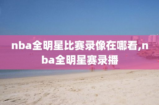 nba全明星比赛录像在哪看,nba全明星赛录播