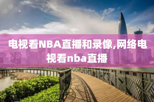 电视看NBA直播和录像,网络电视看nba直播
