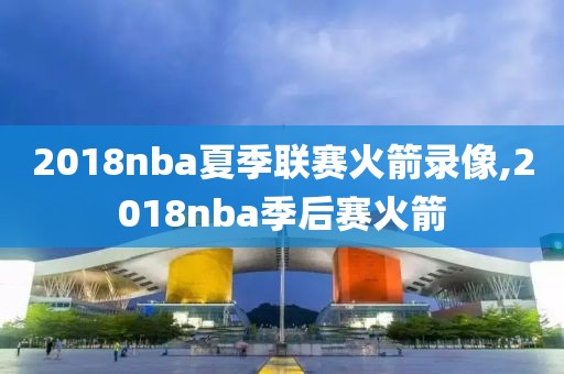 2018nba夏季联赛火箭录像,2018nba季后赛火箭