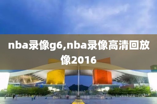 nba录像g6,nba录像高清回放像2016