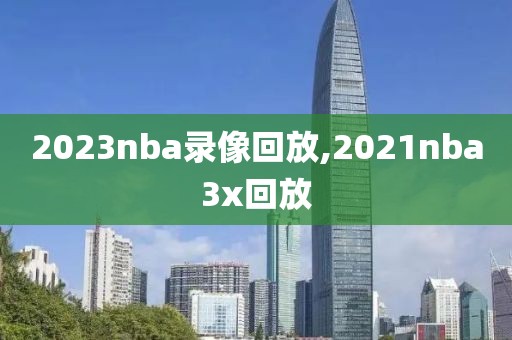 2023nba录像回放,2021nba3x回放