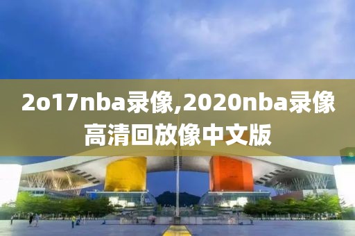 2o17nba录像,2020nba录像高清回放像中文版