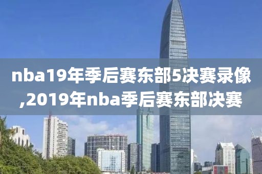 nba19年季后赛东部5决赛录像,2019年nba季后赛东部决赛