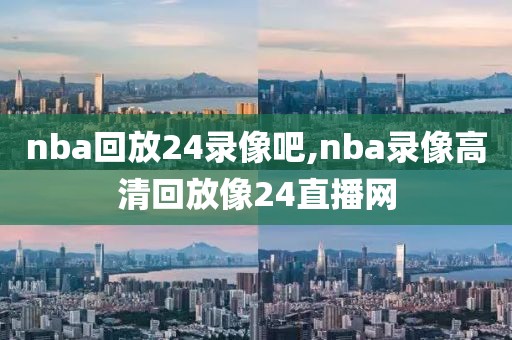 nba回放24录像吧,nba录像高清回放像24直播网