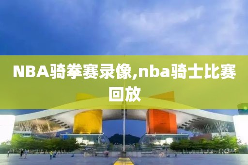 NBA骑拳赛录像,nba骑士比赛回放