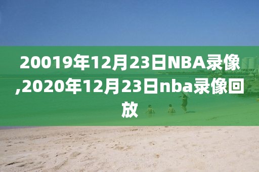 20019年12月23日NBA录像,2020年12月23日nba录像回放