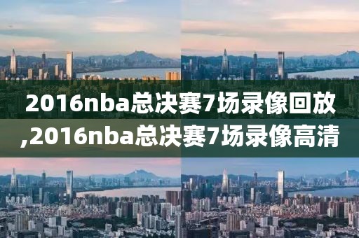 2016nba总决赛7场录像回放,2016nba总决赛7场录像高清