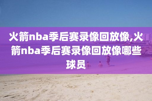 火箭nba季后赛录像回放像,火箭nba季后赛录像回放像哪些球员