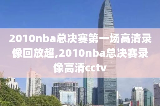 2010nba总决赛第一场高清录像回放超,2010nba总决赛录像高清cctv