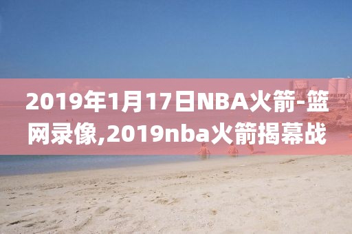 2019年1月17日NBA火箭-篮网录像,2019nba火箭揭幕战