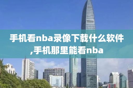 手机看nba录像下载什么软件,手机那里能看nba