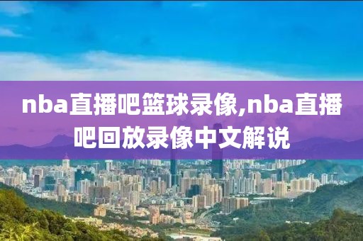nba直播吧篮球录像,nba直播吧回放录像中文解说