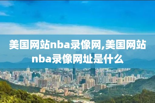 美国网站nba录像网,美国网站nba录像网址是什么