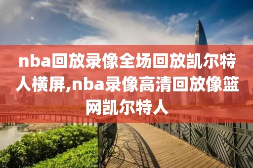 nba回放录像全场回放凯尔特人横屏,nba录像高清回放像篮网凯尔特人