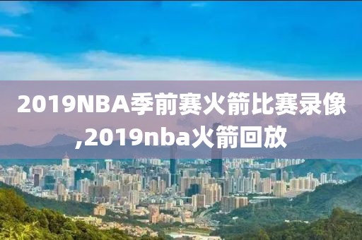 2019NBA季前赛火箭比赛录像,2019nba火箭回放