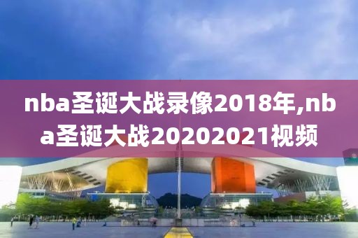 nba圣诞大战录像2018年,nba圣诞大战20202021视频
