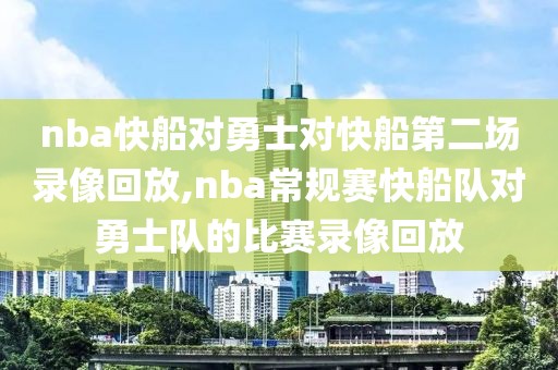 nba快船对勇士对快船第二场录像回放,nba常规赛快船队对勇士队的比赛录像回放