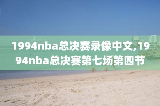 1994nba总决赛录像中文,1994nba总决赛第七场第四节