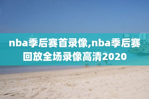 nba季后赛首录像,nba季后赛回放全场录像高清2020