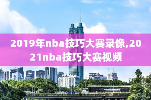 2019年nba技巧大赛录像,2021nba技巧大赛视频