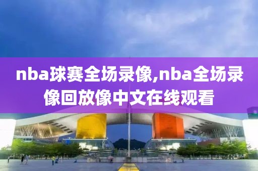nba球赛全场录像,nba全场录像回放像中文在线观看