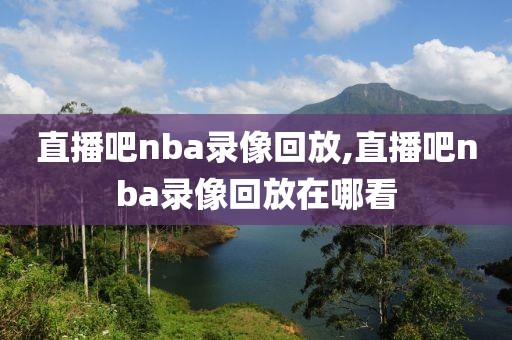 直播吧nba录像回放,直播吧nba录像回放在哪看
