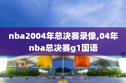 nba2004年总决赛录像,04年nba总决赛g1国语