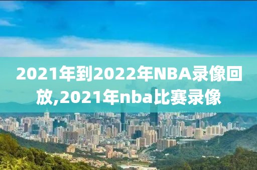 2021年到2022年NBA录像回放,2021年nba比赛录像