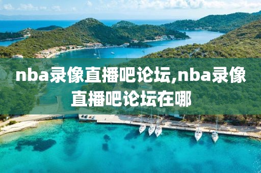 nba录像直播吧论坛,nba录像直播吧论坛在哪