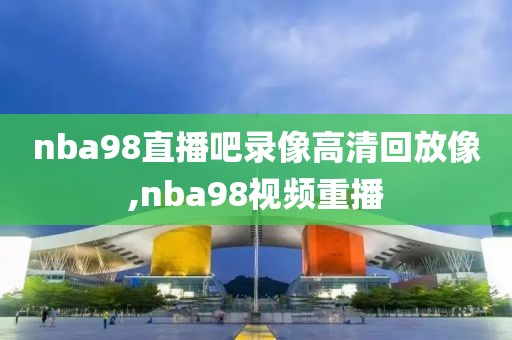 nba98直播吧录像高清回放像,nba98视频重播