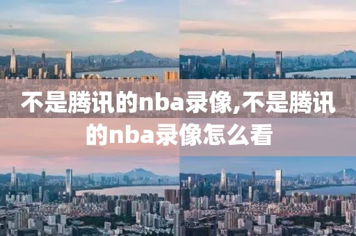 不是腾讯的nba录像,不是腾讯的nba录像怎么看