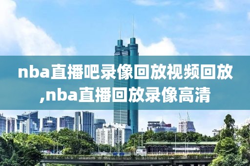 nba直播吧录像回放视频回放,nba直播回放录像高清