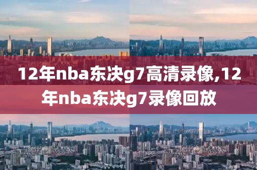 12年nba东决g7高清录像,12年nba东决g7录像回放