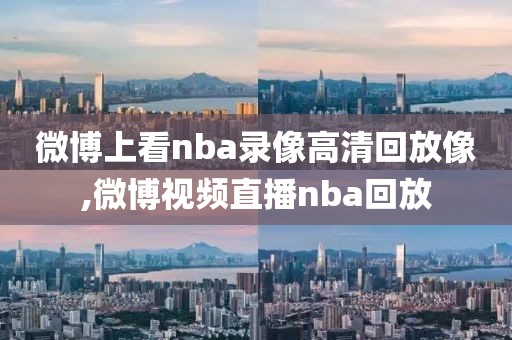 微博上看nba录像高清回放像,微博视频直播nba回放