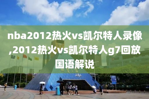 nba2012热火vs凯尔特人录像,2012热火vs凯尔特人g7回放国语解说