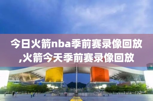今日火箭nba季前赛录像回放,火箭今天季前赛录像回放
