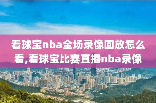 看球宝nba全场录像回放怎么看,看球宝比赛直播nba录像